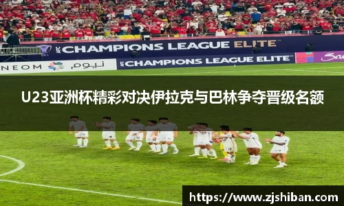 U23亚洲杯精彩对决伊拉克与巴林争夺晋级名额