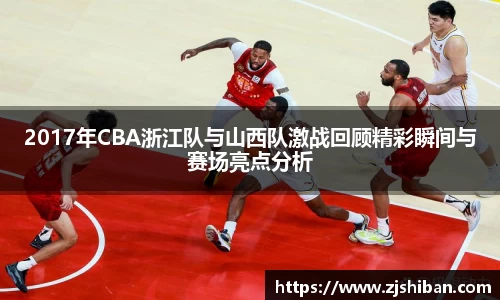 zoty中欧体育2017年CBA浙江队与山西队激战回顾精彩瞬间与赛场亮点分析